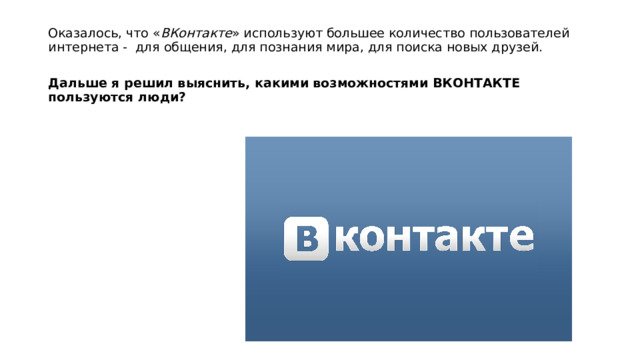 Оказалось, что « ВКонтакте » используют большее количество пользователей интернета - для общения, для познания мира, для поиска новых друзей.  Дальше я решил выяснить, какими возможностями ВКОНТАКТЕ пользуются люди? 