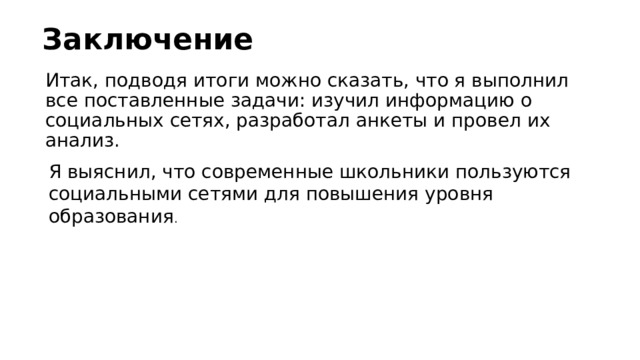 Заключение Итак, подводя итоги можно сказать, что я выполнил все поставленные задачи: изучил информацию о социальных сетях, разработал анкеты и провел их анализ. Я выяснил, что современные школьники пользуются социальными сетями для повышения уровня образования . 