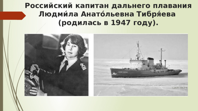 Российский капитан дальнего плавания Людми́ла Анато́льевна Тибря́ева  (родилась в 1947 году). 