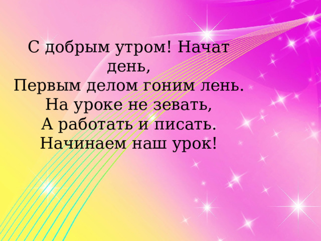 С добрым утром! Начат день, Первым делом гоним лень. На уроке не зевать, А работать и писать. Начинаем наш урок! 