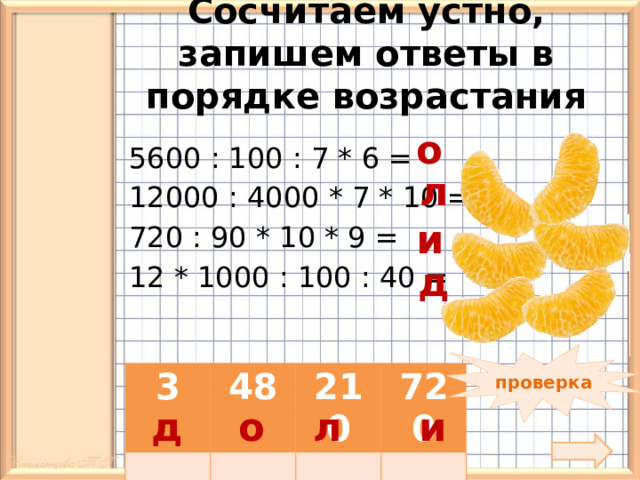  Сосчитаем устно, запишем ответы в порядке возрастания   о 5600 : 100 : 7 * 6 = 12000 : 4000 * 7 * 10 = 720 : 90 * 10 * 9 = 12 * 1000 : 100 : 40 = л и д 90 * 30 : 100 * 1000 = проверка 3 48 210 720 д л и о  