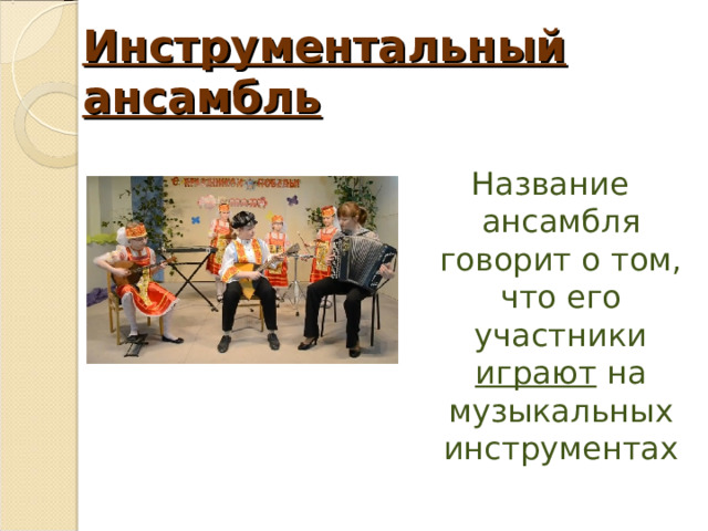 Инструментальный ансамбль Название ансамбля говорит о том, что его участники играют на музыкальных инструментах 