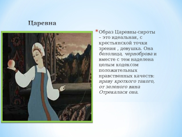 Образ Царевны-сироты – это идеальная, с крестьянской точки зрения , девушка. Она белолица, черноброва и вместе с тем наделена целым кодексом положительных нравственных качеств: нраву кроткого такого, от зеленого вина Отрекалася она. 