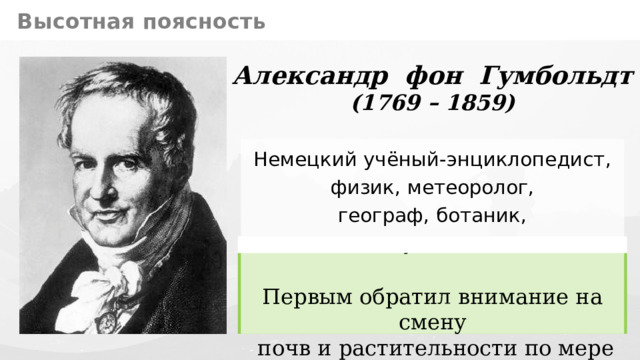 Высотная поясность Александр фон Гумбольдт (1769 – 1859) Немецкий учёный-энциклопедист,  физик, метеоролог, географ, ботаник,  зоолог и путешественник. Первым обратил внимание на смену  почв и растительности по мере подъёма в горы. 10 