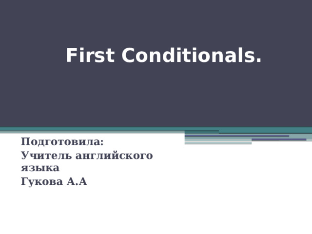  First Conditionals.   Подготовила: Учитель английского языка Гукова А.А 