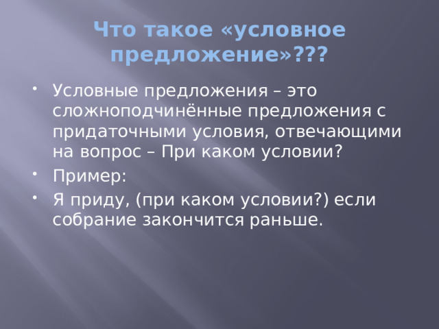 Что такое «условное предложение»??? Условные предложения – это сложноподчинённые предложения с придаточными условия, отвечающими на вопрос – При каком условии? Пример: Я приду, (при каком условии?) если собрание закончится раньше. 