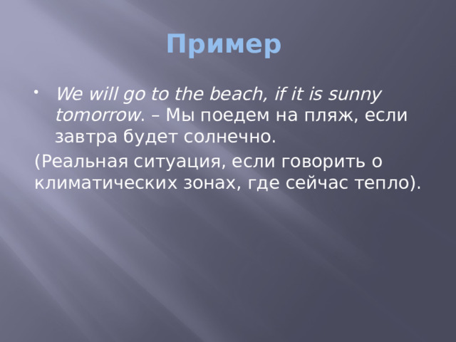 Пример We will go to the beach, if it is sunny tomorrow . – Мы поедем на пляж, если завтра будет солнечно. (Реальная ситуация, если говорить о климатических зонах, где сейчас тепло). 