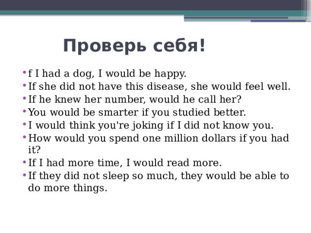  Проверь себя! f I had a dog, I would be happy. If she did not have this disease, she would feel well. If he knew her number, would he call her? You would be smarter if you studied better. I would think you're joking if I did not know you. How would you spend one million dollars if you had it? If I had more time, I would read more. If they did not sleep so much, they would be able to do more things. 