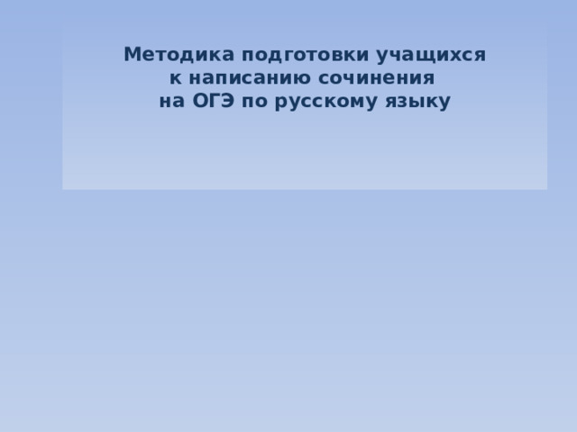   Методика подготовки учащихся  к написанию сочинения  на ОГЭ по русскому языку       