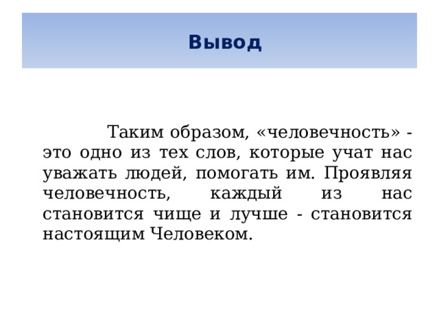   Вывод      Таким образом, «человечность» - это одно из тех слов, которые учат нас уважать людей, помогать им. Проявляя человечность, каждый из нас становится чище и лучше - становится настоящим Человеком. 