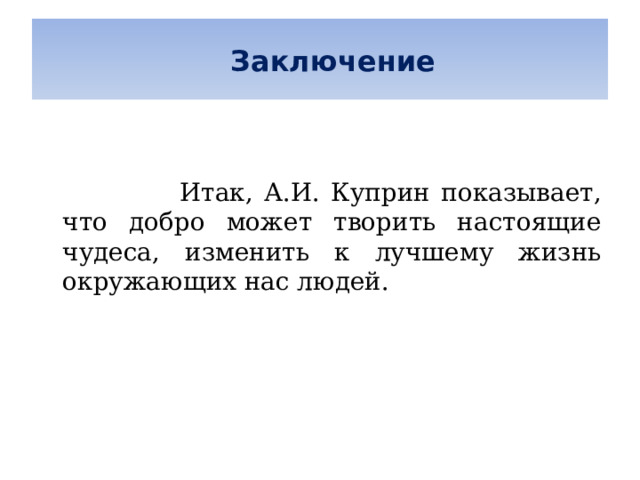   Заключение      Итак, А.И. Куприн показывает, что добро может творить настоящие чудеса, изменить к лучшему жизнь окружающих нас людей. 