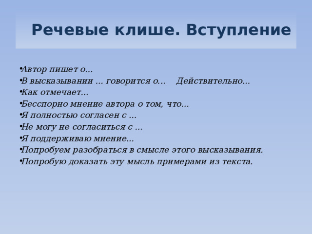   Речевые клише. Вступление  Автор пишет о... В высказывании ... говорится о...    Действительно... Как отмечает...  Бесспорно мнение автора о том, что... Я полностью согласен с ... Не могу не согласиться с ... Я поддерживаю мнение... Попробуем разобраться в смысле этого высказывания. Попробую доказать эту мысль примерами из текста.  