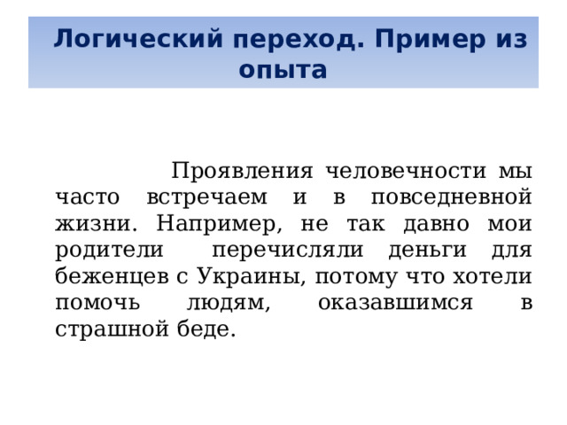   Логический переход. Пример из опыта      Проявления человечности мы часто встречаем и в повседневной жизни. Например, не так давно мои родители перечисляли деньги для беженцев с Украины, потому что хотели помочь людям, оказавшимся в страшной беде. 