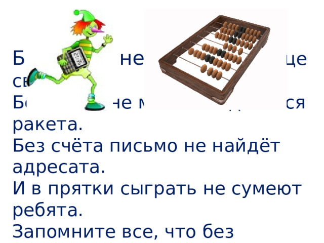 Без счёта не будет на улице света.  Без счёта не может подняться ракета. Без счёта письмо не найдёт адресата.  И в прятки сыграть не сумеют ребята. Запомните все, что без точного счёта  Не сдвинется с места любая работа! 