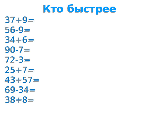 Кто быстрее 37+9= 56-9= 34+6= 90-7= 72-3= 25+7= 43+57= 69-34= 38+8=  