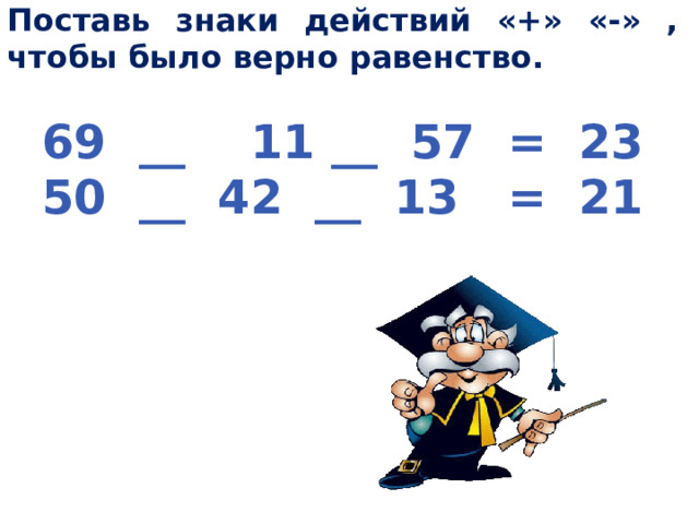 Поставь знаки действий «+» «-» , чтобы было верно равенство. 69 __ 11 __ 57 = 23 50 __ 42 __ 13 = 21  