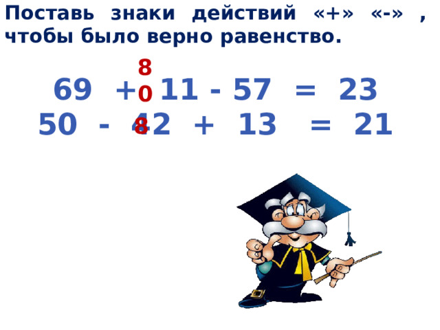 Поставь знаки действий «+» «-» , чтобы было верно равенство. 69 + 11 - 57 = 23 50 - 42 + 13 = 21  80 8 