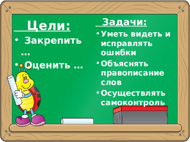  Задачи: Уметь видеть и исправлять ошибки Объяснять правописание слов Осуществлять самоконтроль  Цели:  Закрепить …  Оценить … 