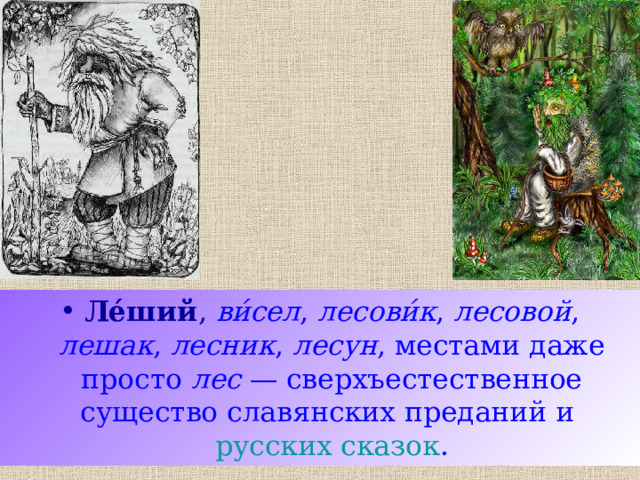 Ле́ший ,  ви́сел , лесови́к , лесовой , лешак , лесник , лесун , местами даже просто лес  — сверхъестественное существо славянских преданий и русских сказок . 