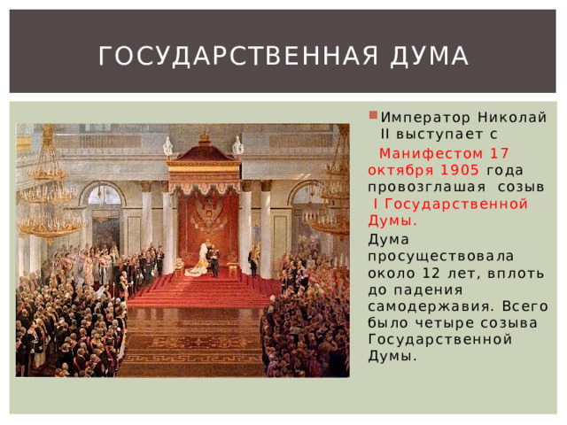 Государственная Дума Император Николай II выступает с  Манифестом 17 октября 1905 года провозглашая созыв I Государственной Думы. Дума просуществовала около 12 лет, вплоть до падения самодержавия. Всего было четыре созыва Государственной Думы. 