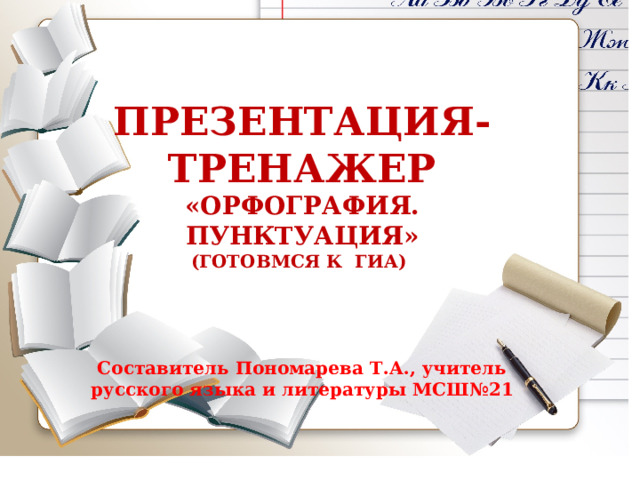  ПРЕЗЕНТАЦИЯ-ТРЕНАЖЕР «ОРФОГРАФИЯ. ПУНКТУАЦИЯ» (ГОТОВМСЯ К ГИА)     Составитель Пономарева Т.А., учитель русского языка и литературы МСШ№21 