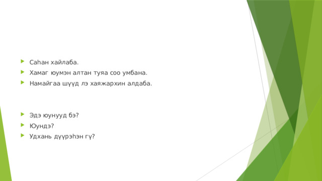 Саһан хайлаба. Хамаг юумэн алтан туяа соо умбана. Намайгаа шүүд лэ хаяжархин алдаба. Эдэ юунууд бэ? Юундэ? Удхань дүүрэһэн гү? 