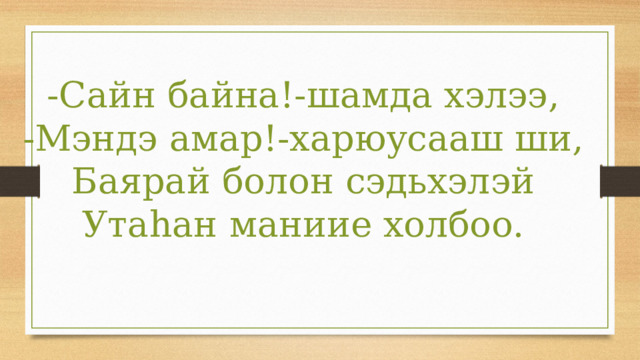 -Сайн байна!-шамда хэлээ, -Мэндэ амар!-харюусааш ши, Баярай болон сэдьхэлэй Утаhан маниие холбоо. 