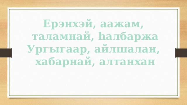 Ерэнхэй, аажам, таламнай, hалбаржа Ургыгаар, айлшалан, хабарнай, алтанхан 