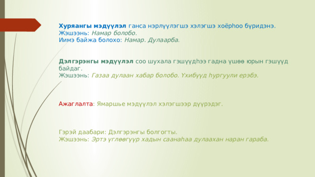 Хуряангы мэдүүлэл ганса нэрлүүлэгшэ хэлэгшэ хоёрһоо бүридэнэ. Жэшээнь: Намар болобо . Иимэ байжа болохо: Намар. Дулаарба . Дэлгэрэнгы мэдүүлэл соо шухала гэшүүдһээ гадна үшөө юрын гэшүүд байдаг. Жэшээнь: Газаа дулаан хабар болобо. Үхибүүд һургуули ерэбэ.  Ажаглалта : Ямаршье мэдүүлэл хэлэгшээр дүүрэдэг. Гэрэй даабари: Дэлгэрэнгы болгогты. Жэшээнь: Эртэ үглөөгүүр хадын саанаһаа дулаахан наран гараба. 
