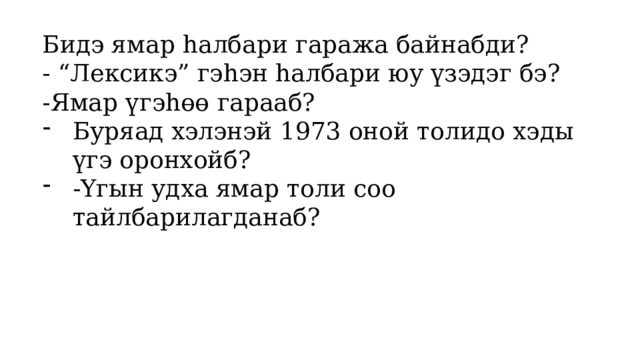Бидэ ямар hалбари гаража байнабди? - “Лексикэ” гэhэн hалбари юу үзэдэг бэ? -Ямар үгэhөө гарааб? Буряад хэлэнэй 1973 оной толидо хэды үгэ оронхойб? -Үгын удха ямар толи соо тайлбарилагданаб? 