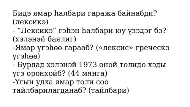 Бидэ ямар hалбари гаража байнабди? (лексикэ) - “Лексикэ” гэhэн hалбари юу үзэдэг бэ? (хэлэнэй баялиг) -Ямар үгэhөө гарааб? («лексис» греческэ үгэhөө) - Буряад хэлэнэй 1973 оной толидо хэды үгэ оронхойб? (44 мянга) -Үгын удха ямар толи соо тайлбарилагданаб? (тайлбари) 