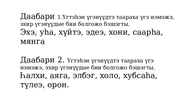 Даабари 1.Үгтэhэн үгэнүүдтэ таараха үгэ нэмэжэ, эхир үгэнүүдые бии болгожо бэшэгты. Эхэ, уhа, хүйтэ, эдеэ, хони, саарhа, мянга Даабари 2. Үгтэhэн үгэнүүдтэ таараха үгэ нэмэжэ, эхир үгэнүүдые бии болгожо бэшэгты. Һалхи, аяга, элбэг, холо, хубсаhа, түлеэ, орон. 
