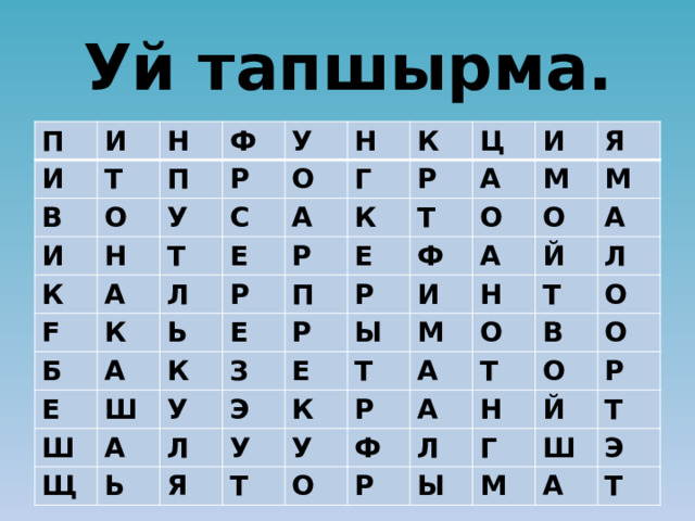 Уй тапшырма. П И И Т Н В Ф И О П Р Н У К У О С F Т Н А Е Г К А Б Л К А Р Р Р Е Ц К Ь Ш Е А Е П К Ш И Т А О У М Щ З Р Я Ф Р Ь Ы Э А М О Л И Е У К Й Я А Т М Н Л Т Р О А Т У О Ф О Т А В Р Н О О Л Г Ы Р Й М Т Ш Э А Т 