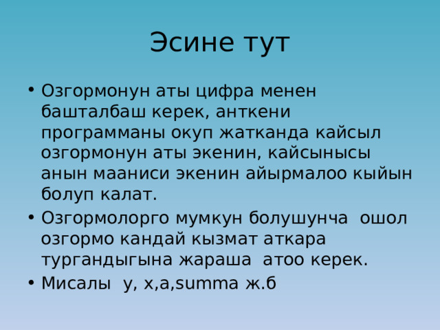 Эсине тут Озгормонун аты цифра менен башталбаш керек, анткени программаны окуп жатканда кайсыл озгормонун аты экенин, кайсынысы анын мааниси экенин айырмалоо кыйын болуп калат. Озгормолорго мумкун болушунча ошол озгормо кандай кызмат аткара тургандыгына жараша атоо керек. Мисалы у, х,а,summa ж.б 