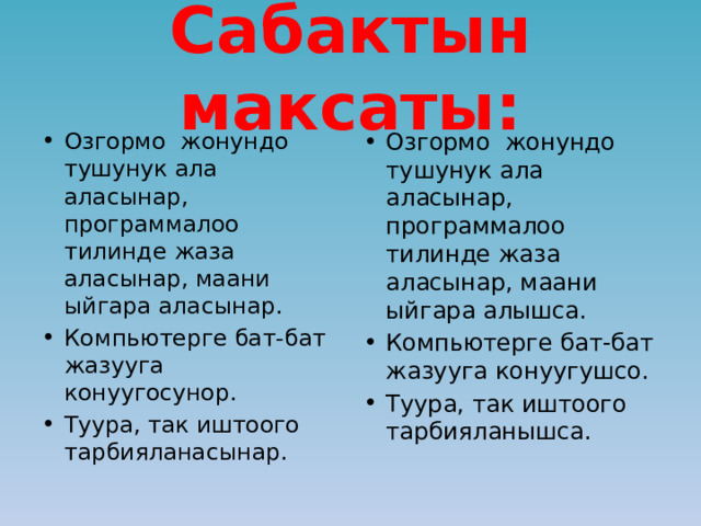Сабактын максаты: Озгормо жонундо тушунук ала аласынар, программалоо тилинде жаза аласынар, маани ыйгара аласынар. Компьютерге бат-бат жазууга конуугосунор. Туура, так иштоого тарбияланасынар. Озгормо жонундо тушунук ала аласынар, программалоо тилинде жаза аласынар, маани ыйгара алышса. Компьютерге бат-бат жазууга конуугушсо. Туура, так иштоого тарбияланышса. 