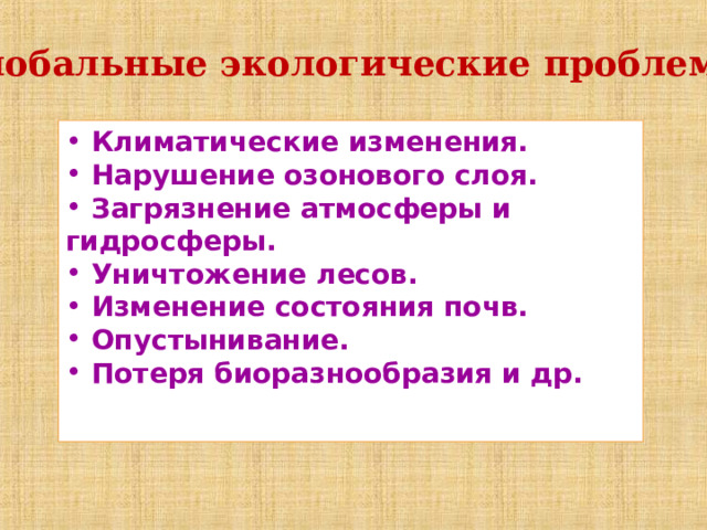 Глобальные экологические проблемы  Климатические изменения.  Нарушение озонового слоя.  Загрязнение атмосферы и гидросферы.  Уничтожение лесов.  Изменение состояния почв.  Опустынивание.  Потеря биоразнообразия и др.  