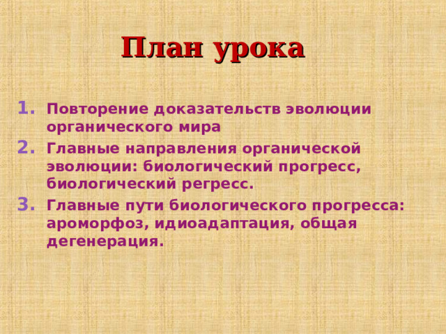 План урока  Повторение доказательств эволюции органического мира Главные направления органической эволюции: биологический прогресс, биологический регресс. Главные пути биологического прогресса: ароморфоз, идиоадаптация, общая дегенерация. 