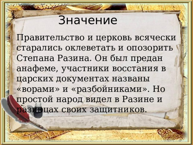 Значение Правительство и церковь всячески старались оклеветать и опозорить Степана Разина. Он был предан анафеме, участники восстания в царских документах названы «ворами» и «разбойниками». Но простой народ видел в Разине и разинцах своих защитников. 