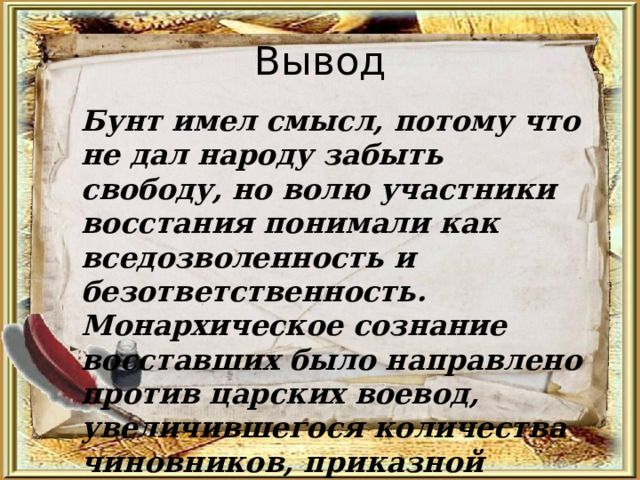 Вывод Бунт имел смысл, потому что не дал народу забыть свободу, но волю участники восстания понимали как вседозволенность и безответственность. Монархическое сознание восставших было направлено против царских воевод, увеличившегося количества чиновников, приказной волокиты, а не против царя. 