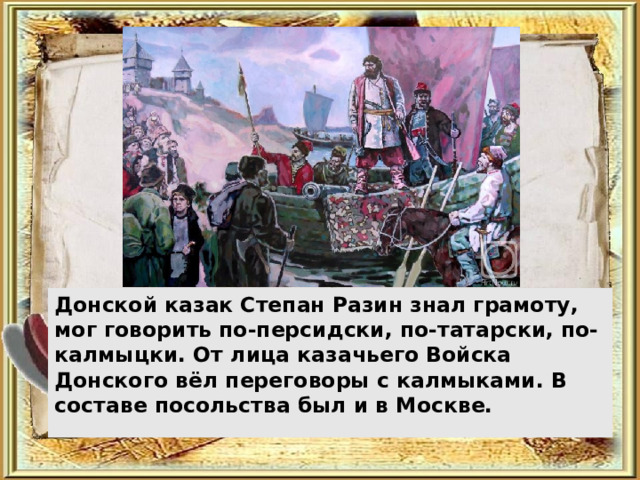 Донской казак Степан Разин знал грамоту, мог говорить по-персидски, по-татарски, по-калмыцки. От лица казачьего Войска Донского вёл переговоры с калмыками. В составе посольства был и в Москве. 