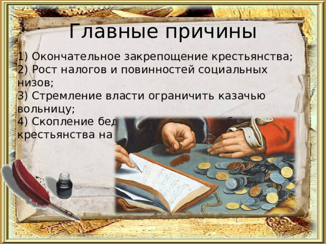 Главные причины 1) Окончательное закрепощение крестьянства; 2) Рост налогов и повинностей социальных низов; 3) Стремление власти ограничить казачью вольницу; 4) Скопление бедного казачества и беглого крестьянства на Дону. 