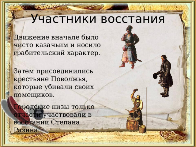 Участники восстания Движение вначале было чисто казачьим и носило грабительский характер. Затем присоединились крестьяне Поволжья, которые убивали своих помещиков. Городские низы только отчасти участвовали в восстании Степана Разина. 