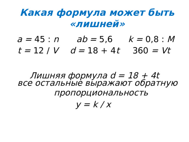 Какая формула может быть «лишней» а = 45 : n t = 12 / V ab = 5,6 d = 18 + 4 t k = 0,8 : M 360 = Vt Лишняя формула d = 18 + 4t все остальные выражают обратную пропорциональность y = k / x 