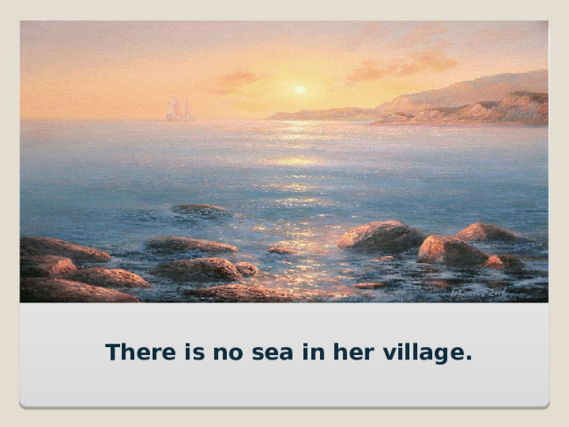 There is no sea in her village. 