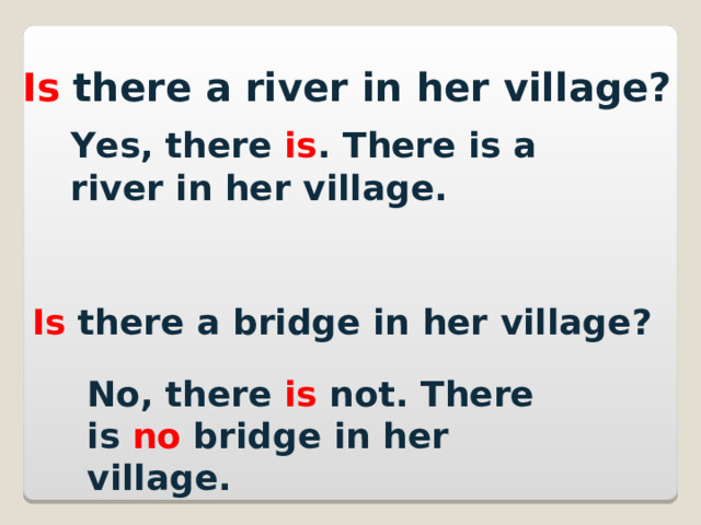 Is  there  a river in her village?  Yes, there is . There is a river in her village. Is there a bridge in her village? No, there is not. There is no bridge in her village. 