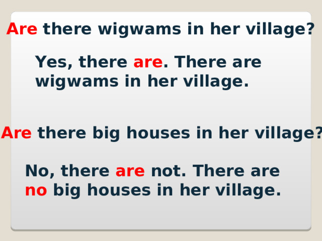 Are there wigwams in her village? Yes, there are . There are wigwams in her village. Are there big houses in her village? No, there are not. There are no big houses in her village. 