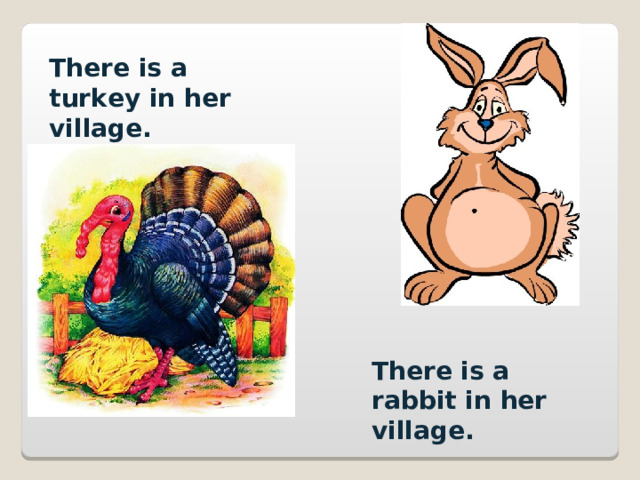 There is a turkey in her village. There is a rabbit in her village. 