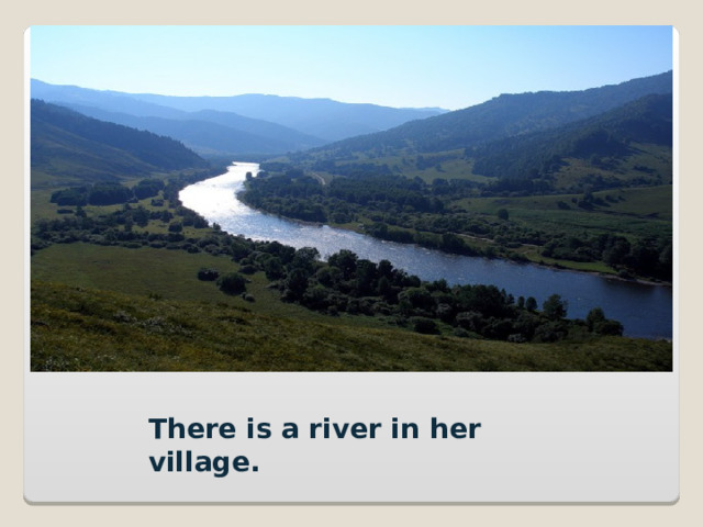 There is a river in her village. 