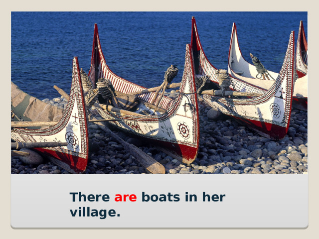 There are boats in her village. 