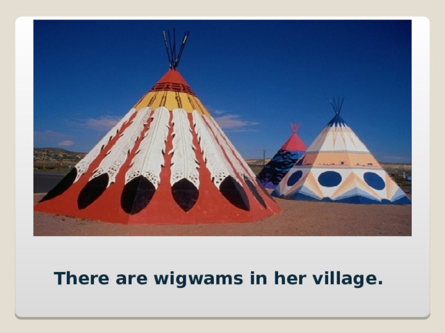 There are wigwams in her village. 